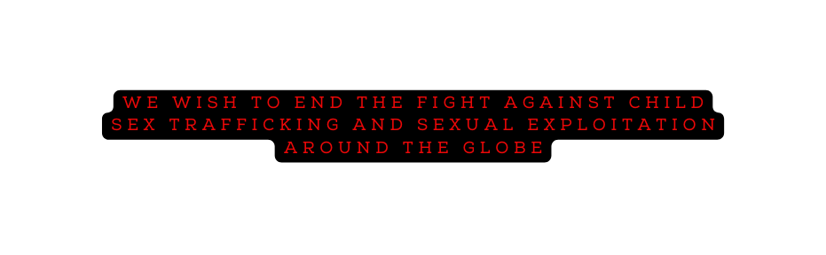 WE wish to end THE FIGHT AGAINST CHILD SEX TRAFFICKING AND SEXUAL EXPLOITATION AROUND THE GLOBE